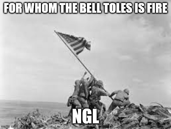 raising the flag | FOR WHOM THE BELL TOLES IS FIRE; NGL | image tagged in raising the flag | made w/ Imgflip meme maker