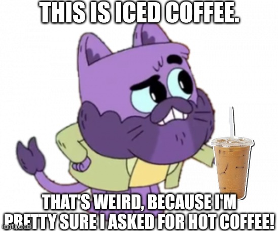 Iced, Iced Coffee. | THIS IS ICED COFFEE. THAT'S WEIRD, BECAUSE I'M PRETTY SURE I ASKED FOR HOT COFFEE! | image tagged in wise captain wowski,coffee,coffee addict,ollie's pack,ice ice baby,coffee cup | made w/ Imgflip meme maker