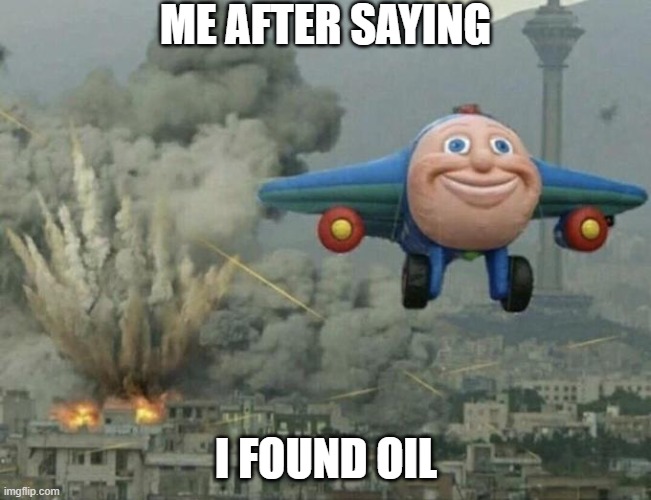 is this true or not | ME AFTER SAYING; I FOUND OIL | image tagged in plane flying from explosions | made w/ Imgflip meme maker