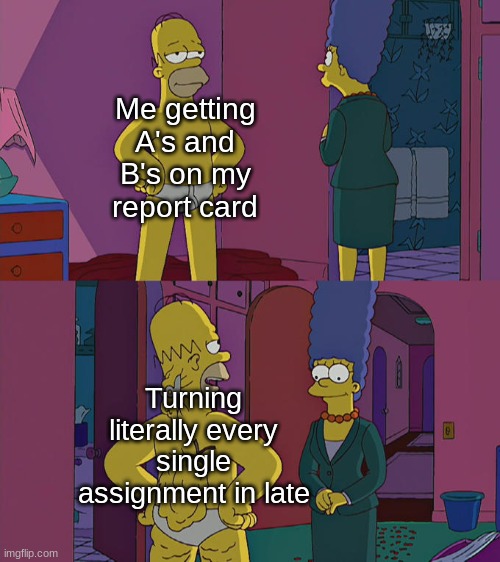 How am I getting away with this | Me getting A's and B's on my report card; Turning literally every single assignment in late | image tagged in homer simpson's back fat | made w/ Imgflip meme maker