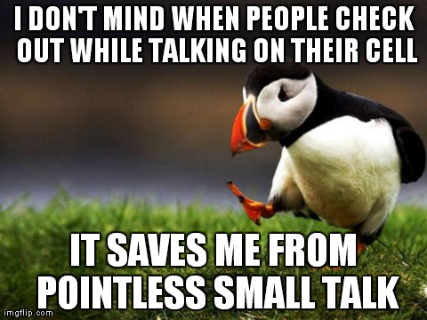 Unpopular Opinion Puffin | I DON'T MIND WHEN PEOPLE CHECK OUT WHILE TALKING ON THEIR CELL IT SAVES ME FROM POINTLESS SMALL TALK | image tagged in memes,unpopular opinion puffin,AdviceAnimals | made w/ Imgflip meme maker