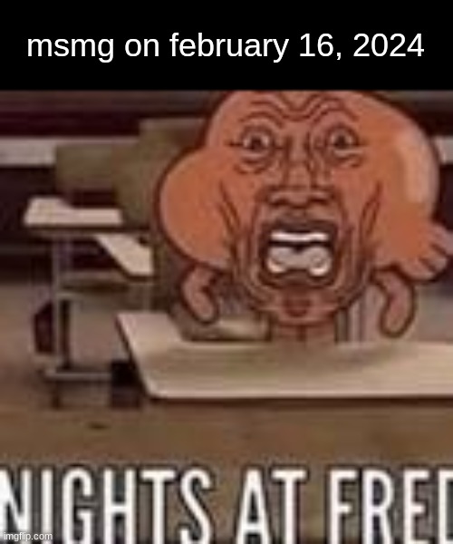 lets make this the next november 13 | msmg on february 16, 2024 | image tagged in nights at fred | made w/ Imgflip meme maker