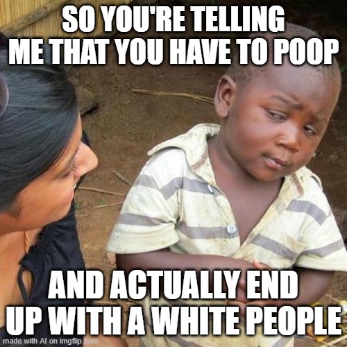 AI Being Racist? | SO YOU'RE TELLING ME THAT YOU HAVE TO POOP; AND ACTUALLY END UP WITH A WHITE PEOPLE | image tagged in memes,third world skeptical kid | made w/ Imgflip meme maker
