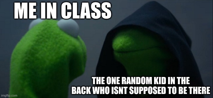Evil Kermit Meme | ME IN CLASS; THE ONE RANDOM KID IN THE BACK WHO ISNT SUPPOSED TO BE THERE | image tagged in memes,evil kermit | made w/ Imgflip meme maker