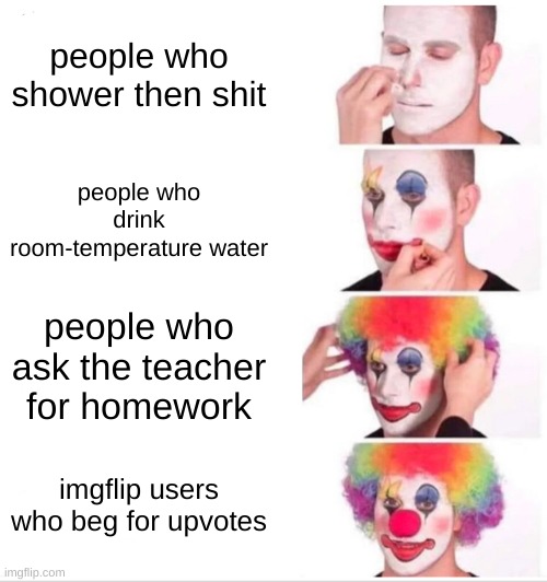 Clown Applying Makeup | people who shower then shit; people who drink room-temperature water; people who ask the teacher for homework; imgflip users who beg for upvotes | image tagged in memes,clown applying makeup | made w/ Imgflip meme maker
