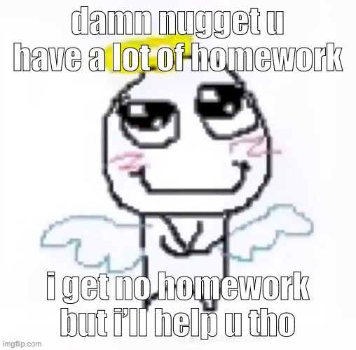 angelically | damn nugget u have a lot of homework; i get no homework but i’ll help u tho | image tagged in angelically | made w/ Imgflip meme maker