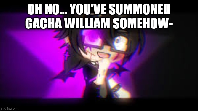 william | OH NO... YOU'VE SUMMONED GACHA WILLIAM SOMEHOW- | image tagged in william | made w/ Imgflip meme maker