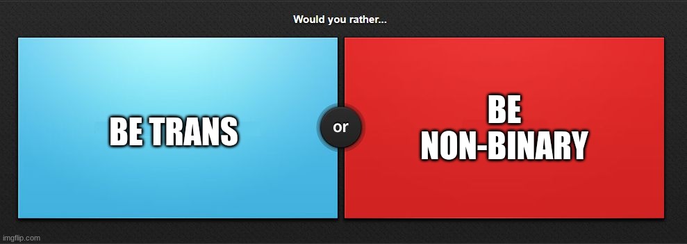 Would you rather | BE NON-BINARY; BE TRANS | image tagged in would you rather | made w/ Imgflip meme maker