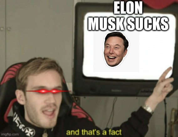 and that's a fact | ELON MUSK SUCKS | image tagged in and that's a fact | made w/ Imgflip meme maker