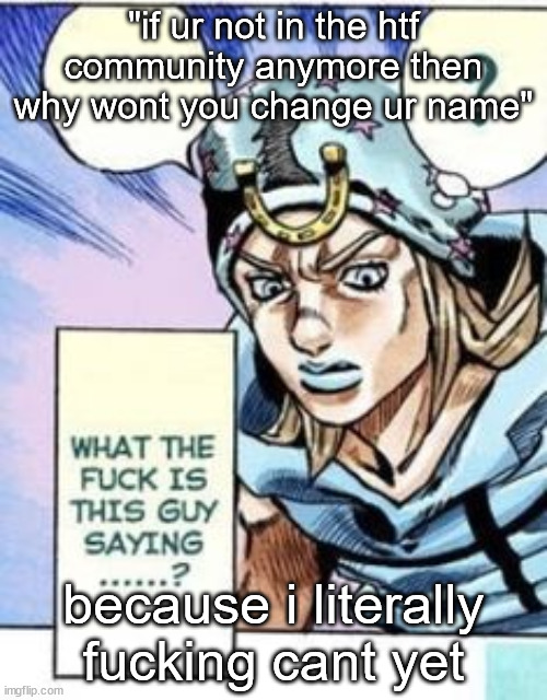 what the fuck is this guy saying | "if ur not in the htf community anymore then why wont you change ur name"; because i literally fucking cant yet | image tagged in what the fuck is this guy saying | made w/ Imgflip meme maker