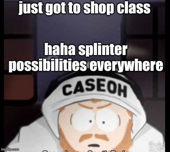 fun af though I get to show what I learned from last year | just got to shop class; haha splinter possibilities everywhere | image tagged in caseoh south park | made w/ Imgflip meme maker