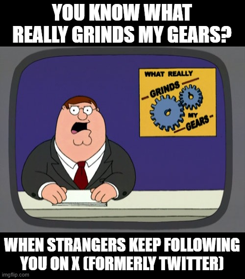Peter Griffin News Meme | YOU KNOW WHAT REALLY GRINDS MY GEARS? WHEN STRANGERS KEEP FOLLOWING YOU ON X (FORMERLY TWITTER) | image tagged in memes,peter griffin news | made w/ Imgflip meme maker