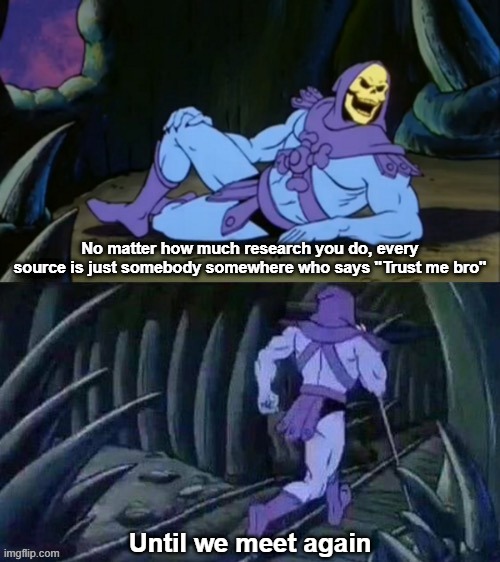 Source: trust me bro | No matter how much research you do, every source is just somebody somewhere who says "Trust me bro"; Until we meet again | image tagged in skeletor disturbing facts,memes,until we meet again | made w/ Imgflip meme maker