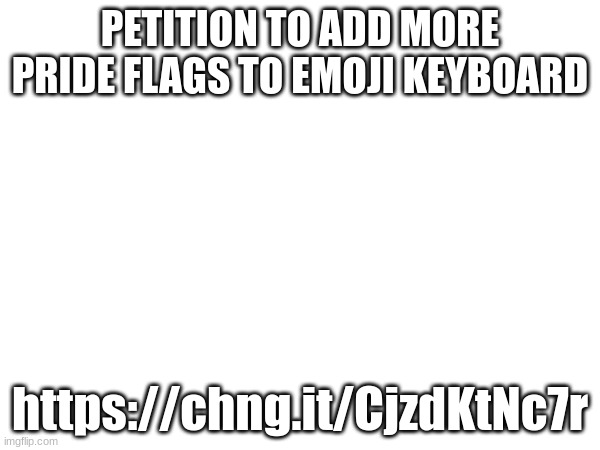 https://chng.it/CjzdKtNc7r | PETITION TO ADD MORE PRIDE FLAGS TO EMOJI KEYBOARD; https://chng.it/CjzdKtNc7r | made w/ Imgflip meme maker