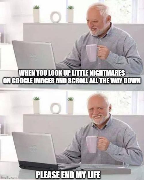 Please end me | WHEN YOU LOOK UP LITTLE NIGHTMARES ON GOOGLE IMAGES AND SCROLL ALL THE WAY DOWN; PLEASE END MY LIFE | image tagged in memes,hide the pain harold | made w/ Imgflip meme maker