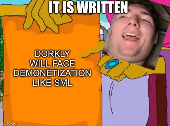 Set DEMONETIZATION on Dorkly like SML | IT IS WRITTEN; DORKLY WILL FACE DEMONETIZATION LIKE SML | image tagged in it is written | made w/ Imgflip meme maker