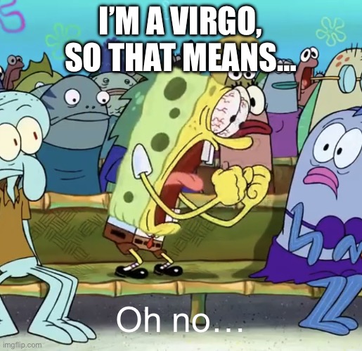 Spongebob Yelling | I’M A VIRGO, SO THAT MEANS… Oh no… | image tagged in spongebob yelling | made w/ Imgflip meme maker
