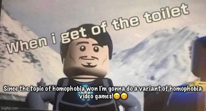 video games are homophobic and that’s why I love them ?? | Since the topic of homophobia won I’m gonna do a variant of homophobia 
video games!😁😁 | image tagged in when i get of the toilet | made w/ Imgflip meme maker