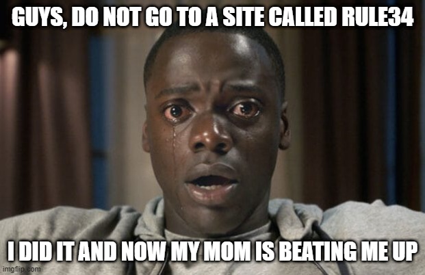 Get Out eyes crying | GUYS, DO NOT GO TO A SITE CALLED RULE34; I DID IT AND NOW MY MOM IS BEATING ME UP | image tagged in get out eyes crying | made w/ Imgflip meme maker