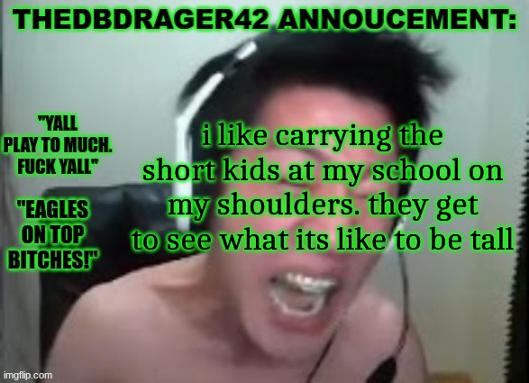 thedbdrager42s annoucement template | i like carrying the short kids at my school on my shoulders. they get to see what its like to be tall | image tagged in thedbdrager42s annoucement template | made w/ Imgflip meme maker