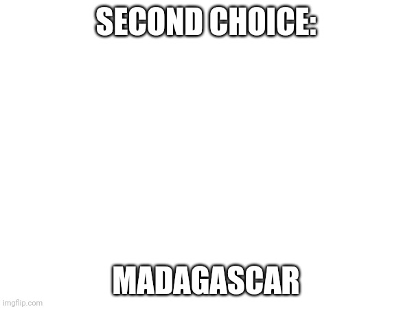 SECOND CHOICE: MADAGASCAR | made w/ Imgflip meme maker