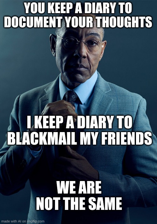 clever title | YOU KEEP A DIARY TO DOCUMENT YOUR THOUGHTS; I KEEP A DIARY TO BLACKMAIL MY FRIENDS; WE ARE NOT THE SAME | image tagged in gus fring we are not the same | made w/ Imgflip meme maker