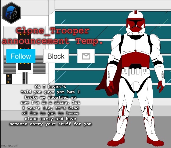 Ok I haven’t told you guys yet but I broke my shoulder so now I’m in a sling. But I can’t lie, it’s kind of fun to get to leave class early and have someone carry your stuff for you | image tagged in clone trooper oc announcement temp | made w/ Imgflip meme maker