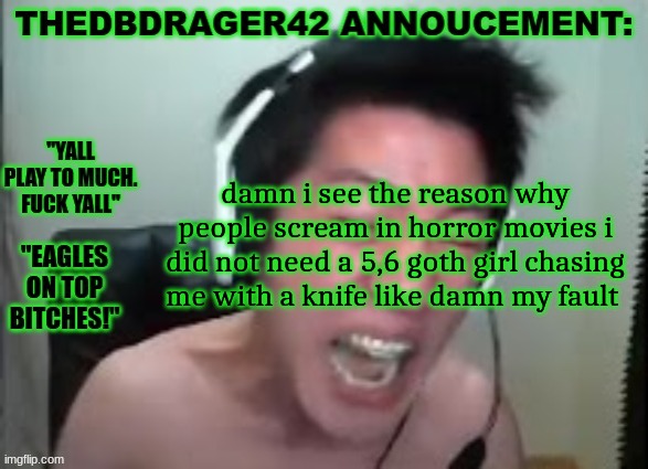 thedbdrager42s annoucement template | damn i see the reason why people scream in horror movies i did not need a 5,6 goth girl chasing me with a knife like damn my fault | image tagged in thedbdrager42s annoucement template | made w/ Imgflip meme maker