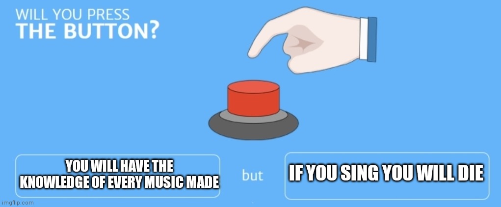 Will you? | YOU WILL HAVE THE KNOWLEDGE OF EVERY MUSIC MADE; IF YOU SING YOU WILL DIE | image tagged in will you press the button,memes,music | made w/ Imgflip meme maker
