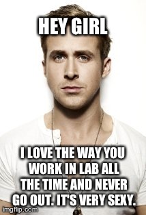 Ryan Gosling Meme | HEY GIRL I LOVE THE WAY YOU WORK IN LAB ALL THE TIME AND NEVER GO OUT. IT'S VERY SEXY. | image tagged in memes,ryan gosling | made w/ Imgflip meme maker