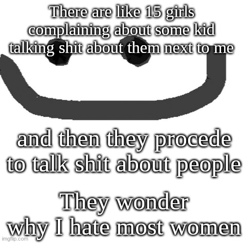 hmm.jpg | There are like 15 girls complaining about some kid talking shit about them next to me; and then they procede to talk shit about people; They wonder why I hate most women | image tagged in hmm jpg | made w/ Imgflip meme maker