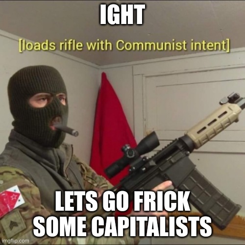 When it's time to start a communist revolution  | IGHT; LETS GO FRICK SOME CAPITALISTS | image tagged in loads rifle with communist intent | made w/ Imgflip meme maker