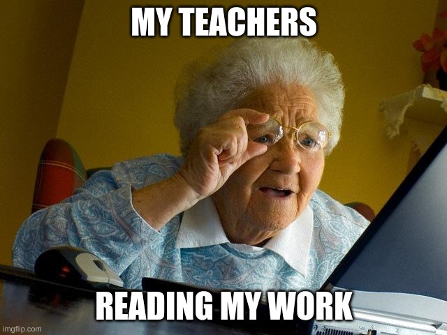 Grandma Finds The Internet | MY TEACHERS; READING MY WORK | image tagged in memes,grandma finds the internet | made w/ Imgflip meme maker