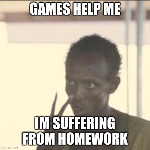 Look At Me | GAMES HELP ME; IM SUFFERING FROM HOMEWORK | image tagged in memes,look at me | made w/ Imgflip meme maker