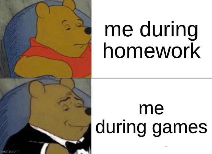 Tuxedo Winnie The Pooh Meme | me during homework; me during games | image tagged in memes,tuxedo winnie the pooh | made w/ Imgflip meme maker