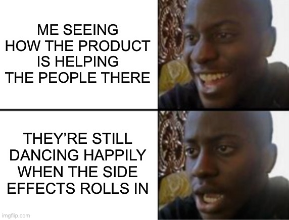 Oh yeah! Oh no... | ME SEEING HOW THE PRODUCT IS HELPING THE PEOPLE THERE THEY’RE STILL DANCING HAPPILY WHEN THE SIDE EFFECTS ROLLS IN | image tagged in oh yeah oh no | made w/ Imgflip meme maker