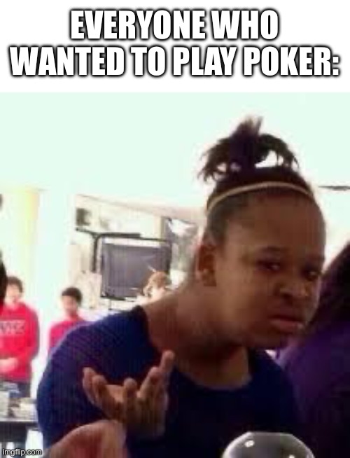 Bruh | EVERYONE WHO WANTED TO PLAY POKER: | image tagged in bruh | made w/ Imgflip meme maker