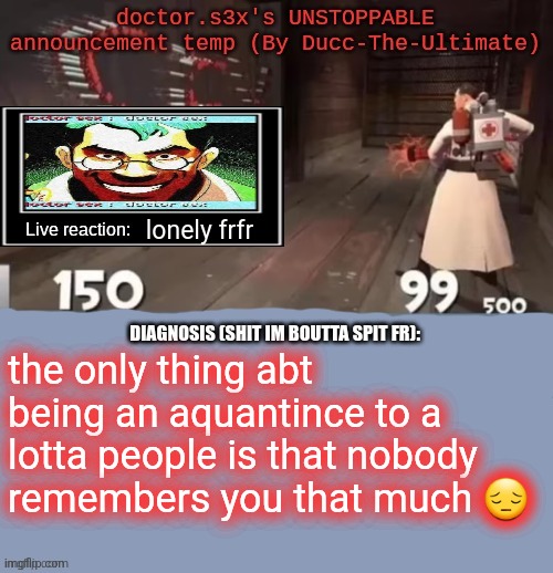 haha i need physical affection | lonely frfr; the only thing abt being an aquantince to a lotta people is that nobody remembers you that much 😔 | image tagged in doctor s3x's unstoppable announcement temp by ducc-the-ultimate | made w/ Imgflip meme maker
