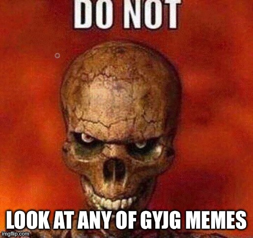 i can reassure you you will will find nsfw | LOOK AT ANY OF GYJG MEMES | image tagged in do not skeleton | made w/ Imgflip meme maker