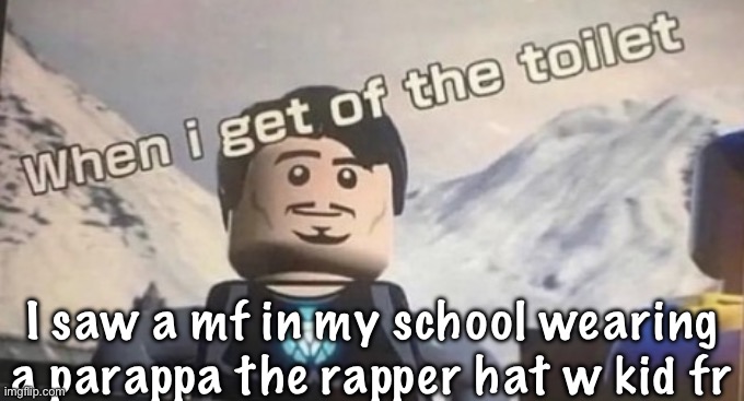 when I get of the toilet | I saw a mf in my school wearing a parappa the rapper hat w kid fr | image tagged in when i get of the toilet | made w/ Imgflip meme maker
