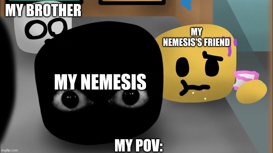 cube skinwalker | MY BROTHER; MY NEMESIS'S FRIEND; MY NEMESIS; MY POV: | image tagged in cube runners | made w/ Imgflip meme maker