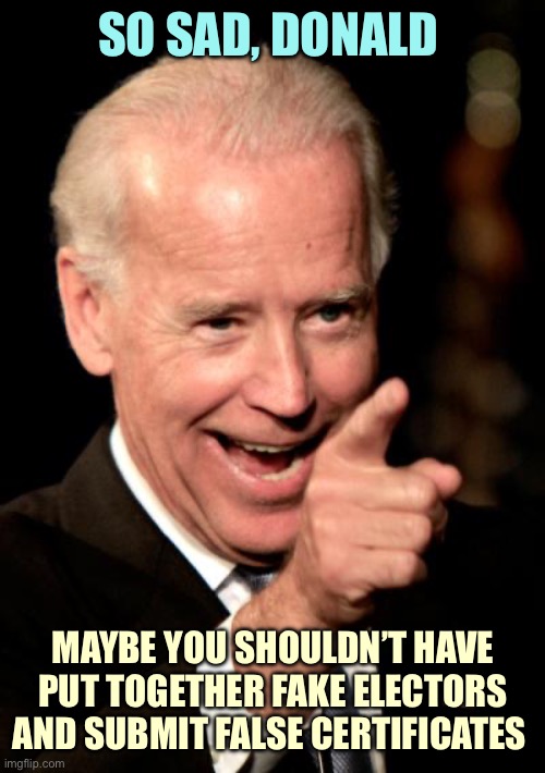 Smilin Biden | SO SAD, DONALD; MAYBE YOU SHOULDN’T HAVE PUT TOGETHER FAKE ELECTORS AND SUBMIT FALSE CERTIFICATES | image tagged in memes,smilin biden | made w/ Imgflip meme maker