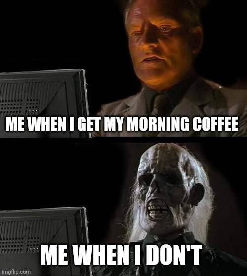 When I get my morning coffee | ME WHEN I GET MY MORNING COFFEE; ME WHEN I DON'T | image tagged in memes,i'll just wait here,coffee,jpfan102504 | made w/ Imgflip meme maker
