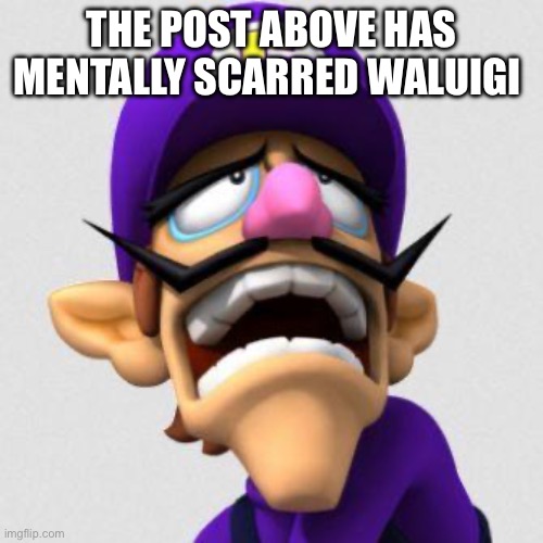 Sad Waluigi | THE POST ABOVE HAS MENTALLY SCARRED WALUIGI | image tagged in sad waluigi | made w/ Imgflip meme maker