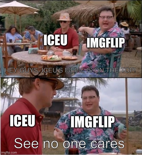 Not very surprising | ICEU; IMGFLIP; HEY GUYS, ICEU’S MEME IS ON THE TOP! IMGFLIP; ICEU; See no one cares | image tagged in memes,see nobody cares,funny memes,iceu,imgflip | made w/ Imgflip meme maker