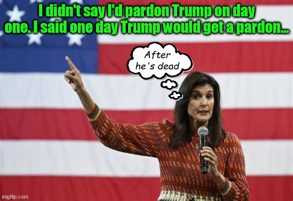 There's a pardon in it. | I didn't say I'd pardon Trump on day one. I said one day Trump would get a pardon... After he's dead | image tagged in nikki haley,trump pardon,donald trump,trump loses immunity,federal prision or bust,maga loser | made w/ Imgflip meme maker