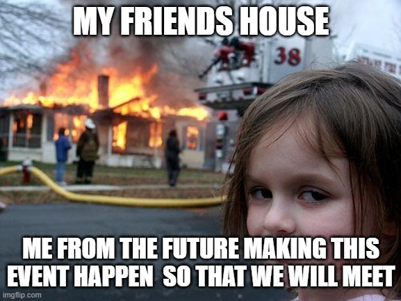 future possible the past | MY FRIENDS HOUSE; ME FROM THE FUTURE MAKING THIS EVENT HAPPEN  SO THAT WE WILL MEET | image tagged in memes,disaster girl | made w/ Imgflip meme maker