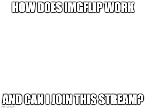 Hi I'm new | HOW DOES IMGFLIP WORK; AND CAN I JOIN THIS STREAM? | made w/ Imgflip meme maker