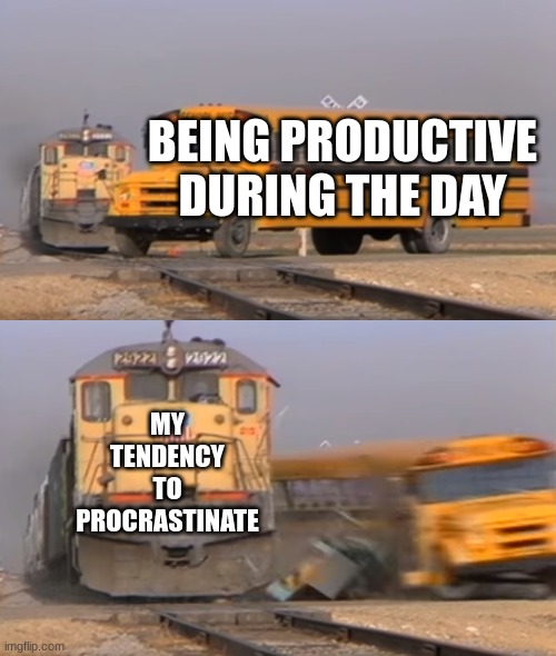 I procrastinate a little too much | BEING PRODUCTIVE DURING THE DAY; MY TENDENCY TO PROCRASTINATE | image tagged in a train hitting a school bus,jpfan102504 | made w/ Imgflip meme maker