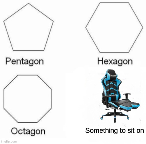 Something to sit on | Something to sit on | image tagged in memes,pentagon hexagon octagon,jpfan102504 | made w/ Imgflip meme maker